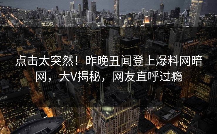 点击太突然!昨晚丑闻登上爆料网暗网,大V揭秘,网友直呼过瘾