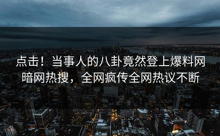 点击!当事人的八卦竟然登上爆料网暗网热搜,全网疯传全网热议不断