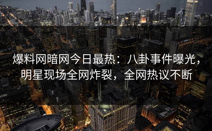 爆料网暗网今日最热:八卦事件曝光,明星现场全网炸裂,全网热议不断
