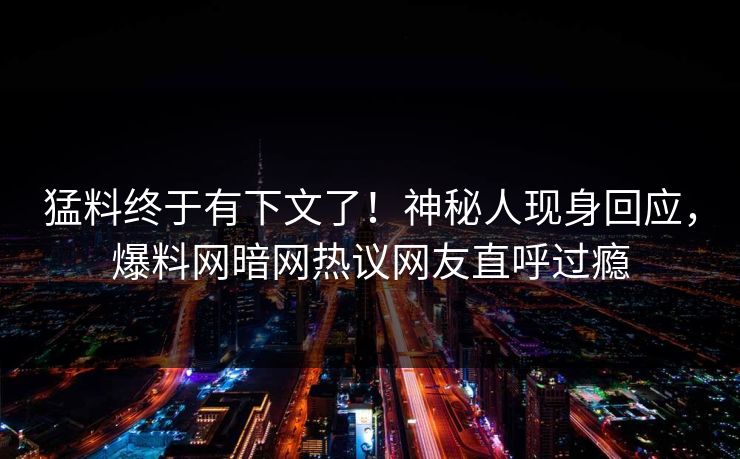 猛料终于有下文了!神秘人现身回应,爆料网暗网热议网友直呼过瘾 猛料终于有下文了!神秘人现身回应,爆料网暗网热议网友直呼过瘾