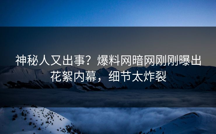 神秘人又出事?爆料网暗网刚刚曝出花絮内幕,细节太炸裂