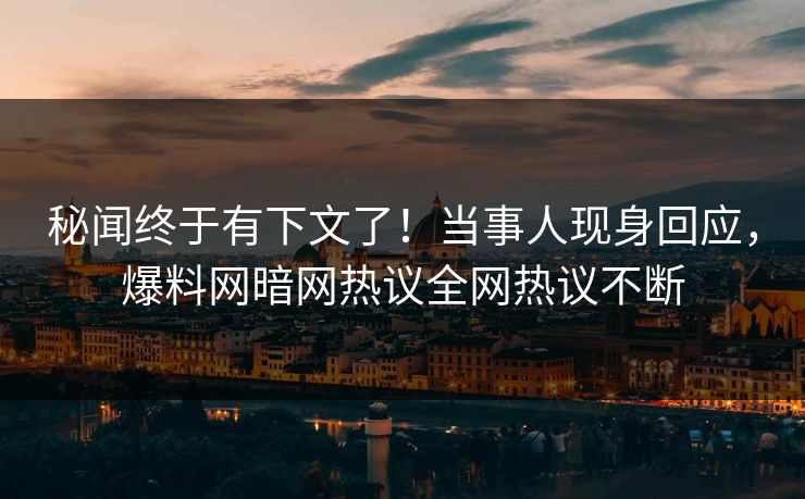 秘闻终于有下文了!当事人现身回应,爆料网暗网热议全网热议不断