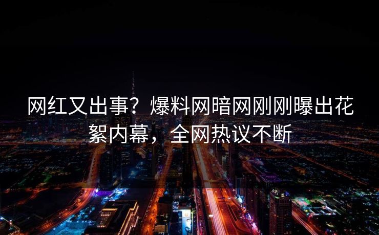 网红又出事?爆料网暗网刚刚曝出花絮内幕,全网热议不断 网红又出事?爆料网暗网刚刚曝出花絮内幕,全网热议不断