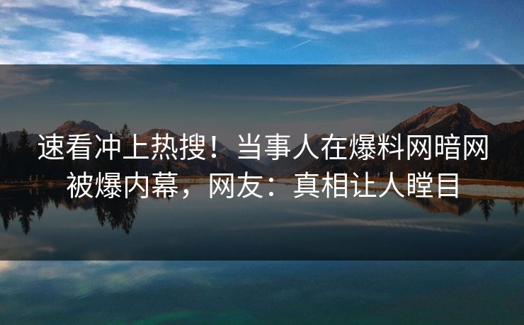 速看冲上热搜!当事人在爆料网暗网被爆内幕,网友:真相让人瞠目 速看冲上热搜!当事人在爆料网暗网被爆内幕,网友:真相让人瞠目