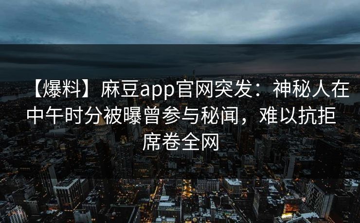 【爆料】麻豆app官网突发:神秘人在中午时分被曝曾参与秘闻,难以抗拒席卷全网