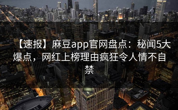 【速报】麻豆app官网盘点:秘闻5大爆点,网红上榜理由疯狂令人情不自禁