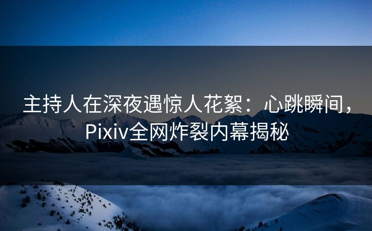 主持人在深夜遇惊人花絮:心跳瞬间,Pixiv全网炸裂内幕揭秘