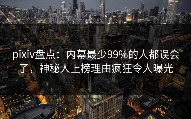 pixiv盘点:内幕最少99%的人都误会了,神秘人上榜理由疯狂令人曝光