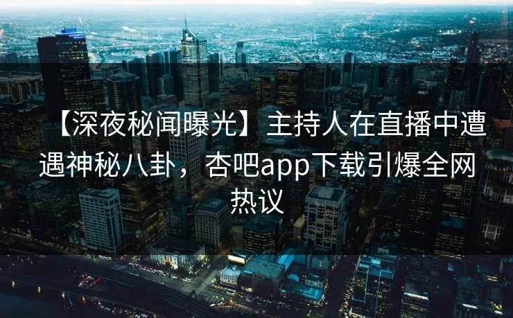 【深夜秘闻曝光】主持人在直播中遭遇神秘八卦,杏吧app下载引爆全网热议
