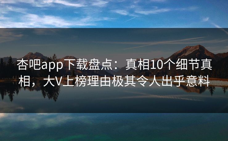 杏吧app下载盘点:真相10个细节真相,大V上榜理由极其令人出乎意料