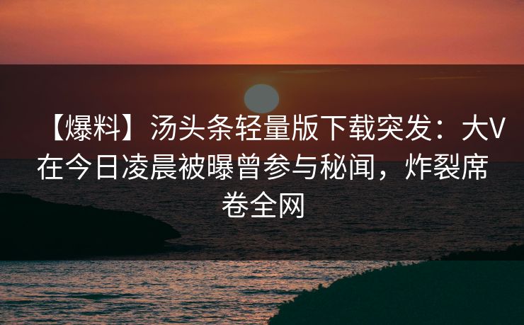 【爆料】汤头条轻量版下载突发:大V在今日凌晨被曝曾参与秘闻,炸裂席卷全网 【爆料】汤头条轻量版下载突发:大V在今日凌晨被曝曾参与秘闻,炸裂席卷全网