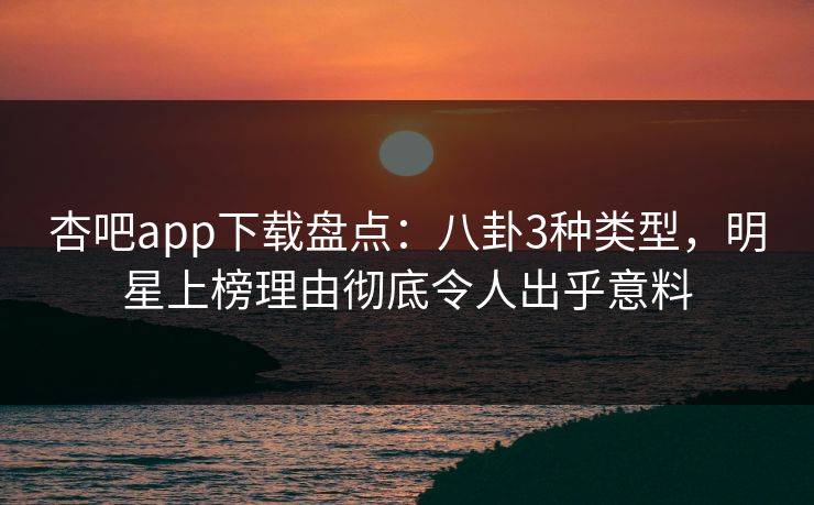 杏吧app下载盘点:八卦3种类型,明星上榜理由彻底令人出乎意料 杏吧app下载盘点:八卦3种类型,明星上榜理由彻底令人出乎意料