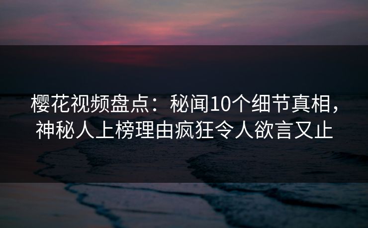樱花视频盘点:秘闻10个细节真相,神秘人上榜理由疯狂令人欲言又止
