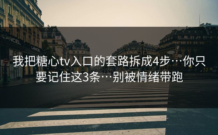 我把糖心tv入口的套路拆成4步…你只要记住这3条…别被情绪带跑
