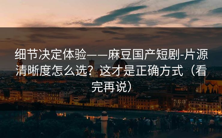 细节决定体验——麻豆国产短剧-片源清晰度怎么选？这才是正确方式（看完再说）