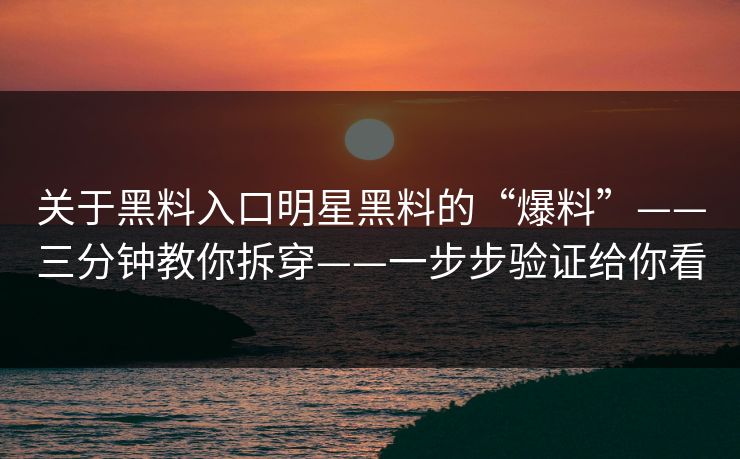 关于黑料入口明星黑料的“爆料”——三分钟教你拆穿——一步步验证给你看