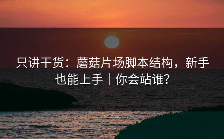 只讲干货：蘑菇片场脚本结构，新手也能上手｜你会站谁？