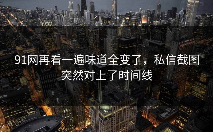 91网再看一遍味道全变了，私信截图突然对上了时间线
