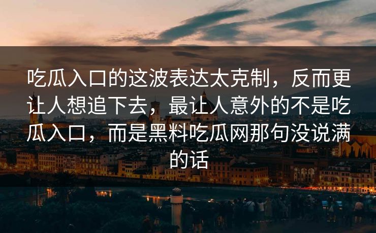 吃瓜入口的这波表达太克制，反而更让人想追下去，最让人意外的不是吃瓜入口，而是黑料吃瓜网那句没说满的话