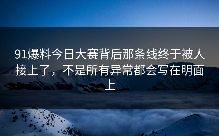 91爆料今日大赛背后那条线终于被人接上了,不是所有异常都会写在明面上 91爆料今日大赛背后那条线终于被人接上了,不是所有异常都会写在明面上