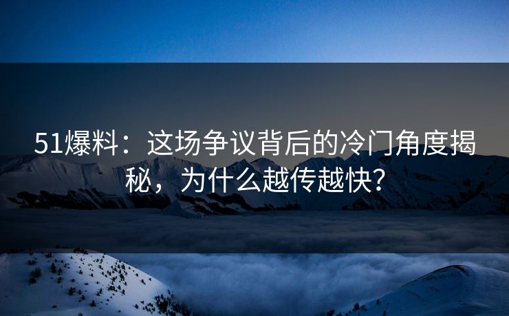 51爆料：这场争议背后的冷门角度揭秘，为什么越传越快？